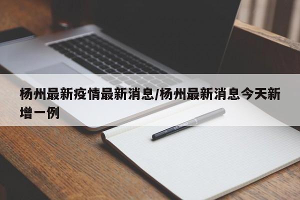 杨州最新疫情最新消息/杨州最新消息今天新增一例