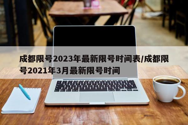 成都限号2023年最新限号时间表/成都限号2021年3月最新限号时间