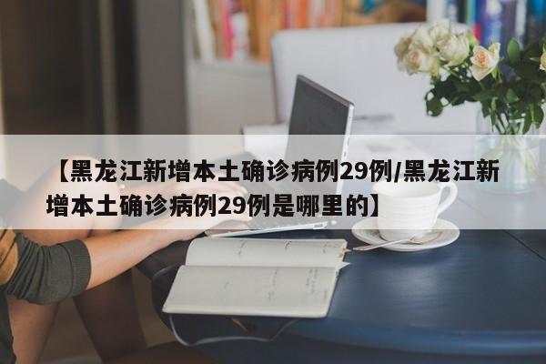 【黑龙江新增本土确诊病例29例/黑龙江新增本土确诊病例29例是哪里的】