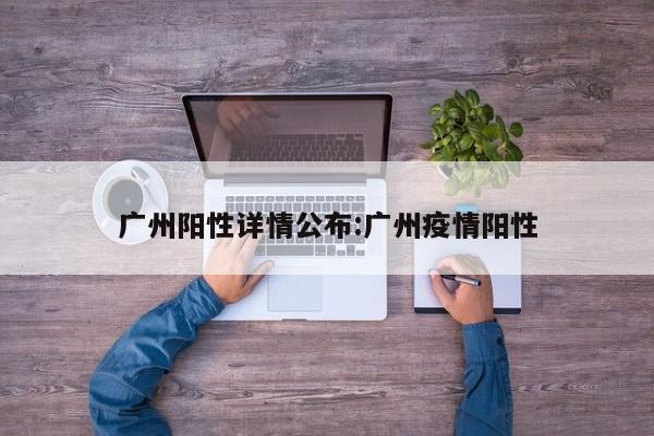 广州阳性详情公布:广州疫情阳性