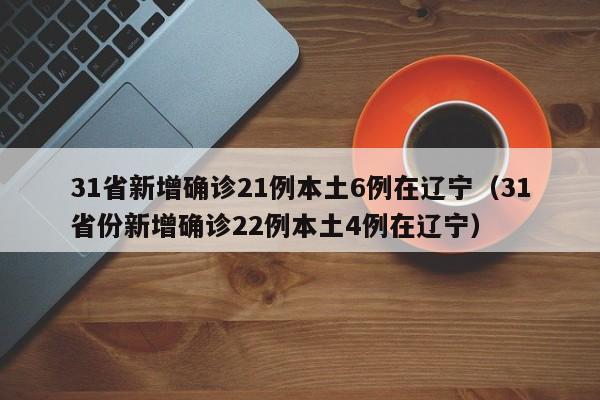31省新增确诊21例本土6例在辽宁(31省份新增确诊22例本土4例在辽宁)