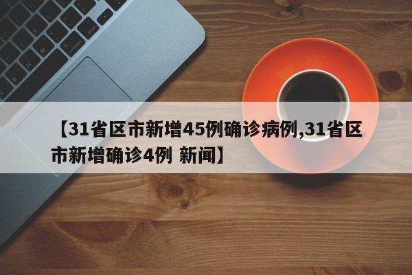 【31省区市新增45例确诊病例,31省区市新增确诊4例 新闻】
