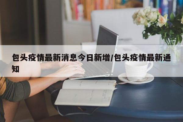 包头疫情最新消息今日新增/包头疫情最新通知