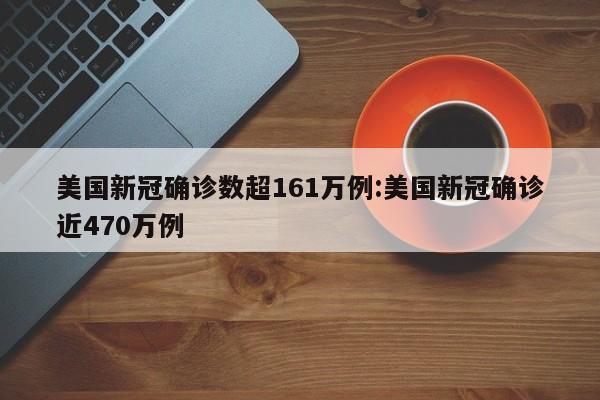 美国新冠确诊数超161万例:美国新冠确诊近470万例