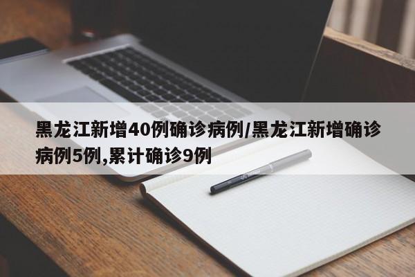 黑龙江新增40例确诊病例/黑龙江新增确诊病例5例,累计确诊9例