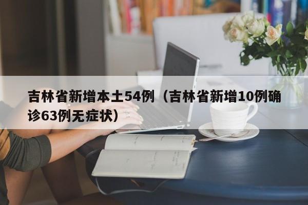 吉林省新增本土54例(吉林省新增10例确诊63例无症状)