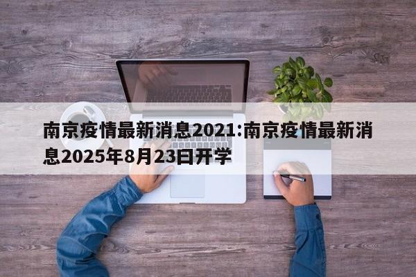 南京疫情最新消息2021:南京疫情最新消息2025年8月23曰开学