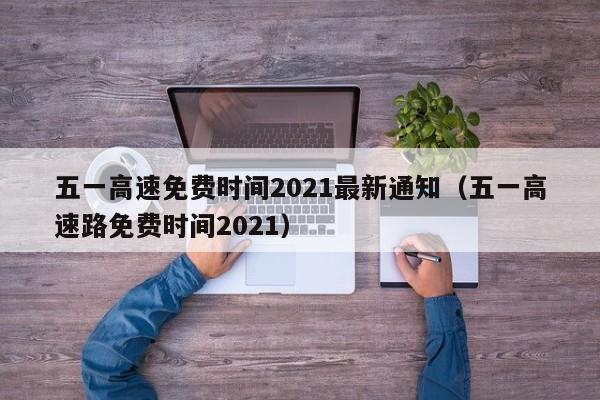 五一高速免费时间2021最新通知(五一高速路免费时间2021)