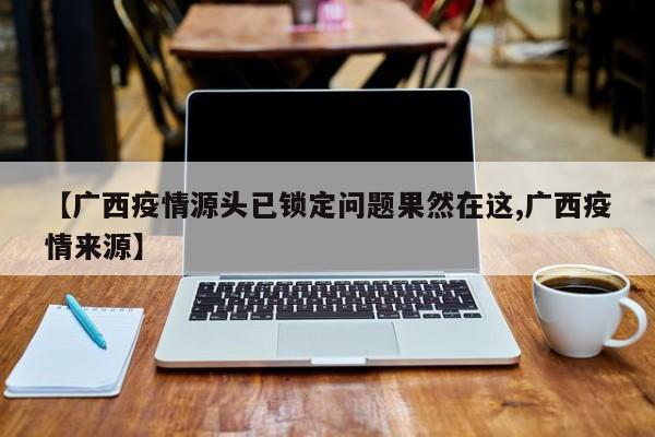 【广西疫情源头已锁定问题果然在这,广西疫情来源】