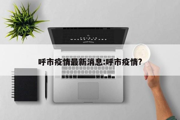 呼市疫情最新消息:呼市疫情?