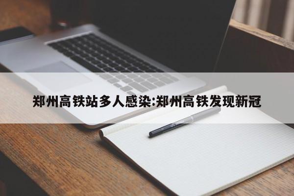 郑州高铁站多人感染:郑州高铁发现新冠