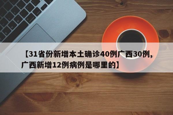 【31省份新增本土确诊40例广西30例,广西新增12例病例是哪里的】
