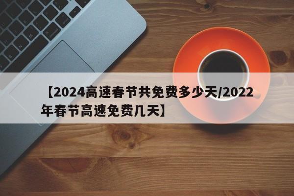 【2024高速春节共免费多少天/2022年春节高速免费几天】