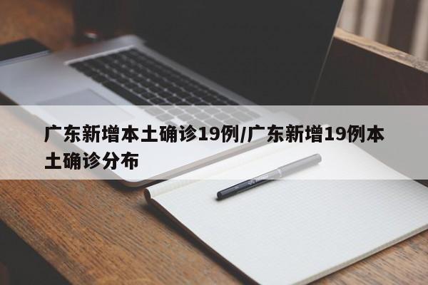 广东新增本土确诊19例/广东新增19例本土确诊分布