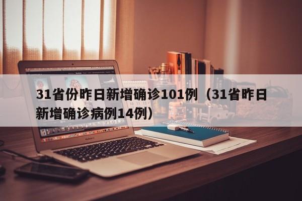 31省份昨日新增确诊101例(31省昨日新增确诊病例14例)