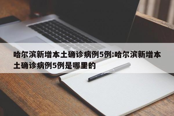 哈尔滨新增本土确诊病例5例:哈尔滨新增本土确诊病例5例是哪里的