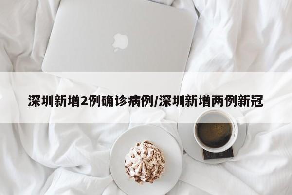 深圳新增2例确诊病例/深圳新增两例新冠