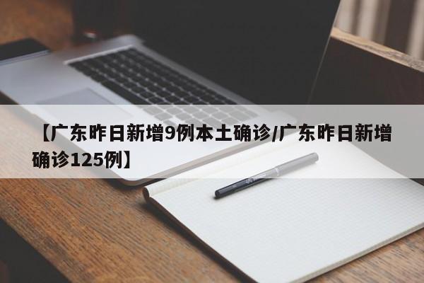 【广东昨日新增9例本土确诊/广东昨日新增确诊125例】