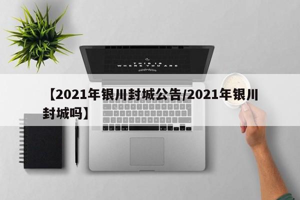 【2021年银川封城公告/2021年银川封城吗】