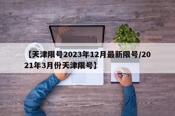 【天津限号2023年12月最新限号/2021年3月份天津限号】