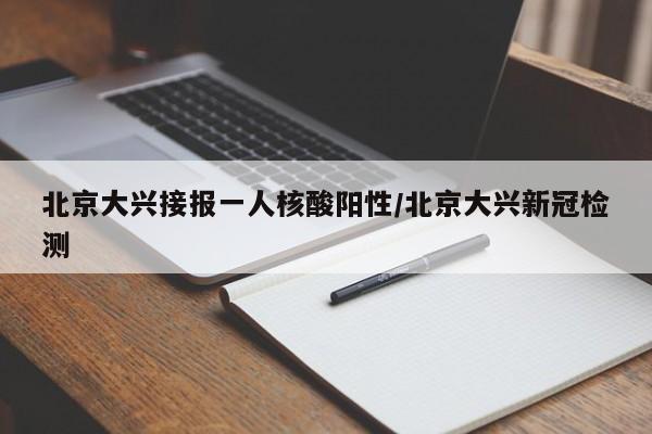 北京大兴接报一人核酸阳性/北京大兴新冠检测