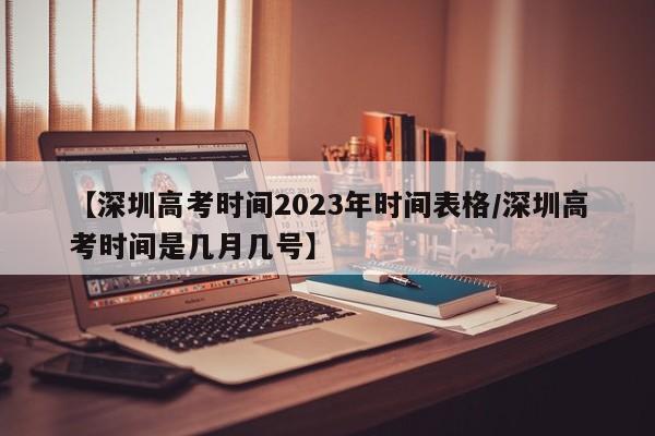 【深圳高考时间2023年时间表格/深圳高考时间是几月几号】