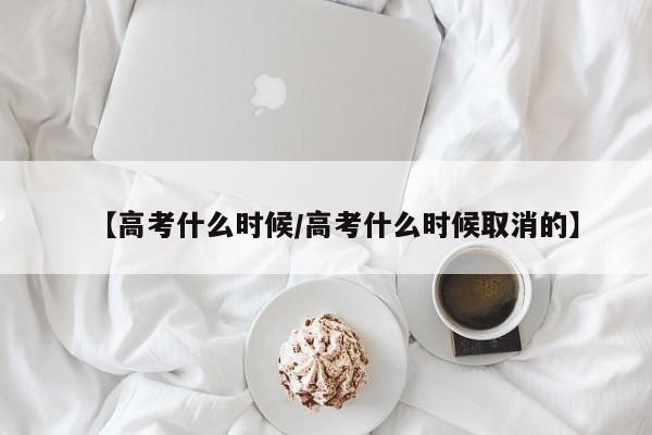 【高考什么时候/高考什么时候取消的】