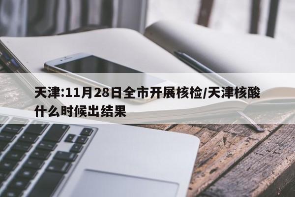 天津:11月28日全市开展核检/天津核酸什么时候出结果