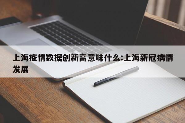 上海疫情数据创新高意味什么:上海新冠病情发展