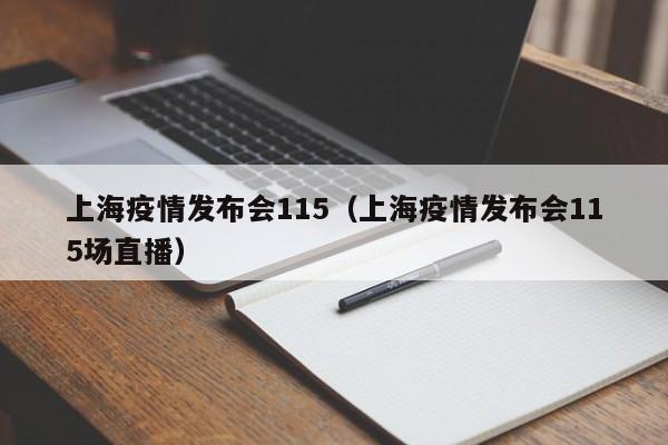 上海疫情发布会115(上海疫情发布会115场直播)