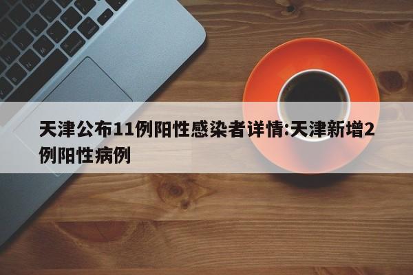 天津公布11例阳性感染者详情:天津新增2例阳性病例