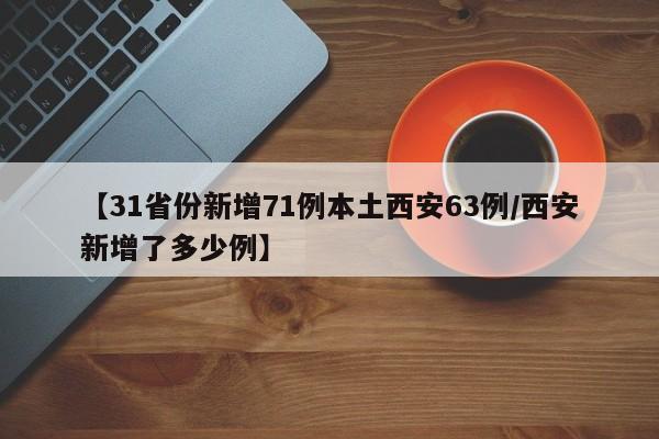 【31省份新增71例本土西安63例/西安新增了多少例】