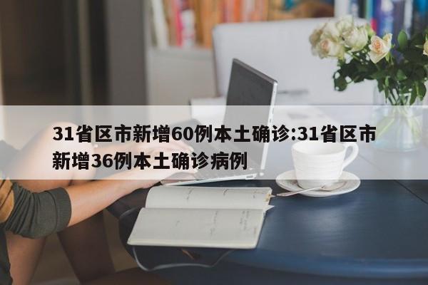 31省区市新增60例本土确诊:31省区市新增36例本土确诊病例