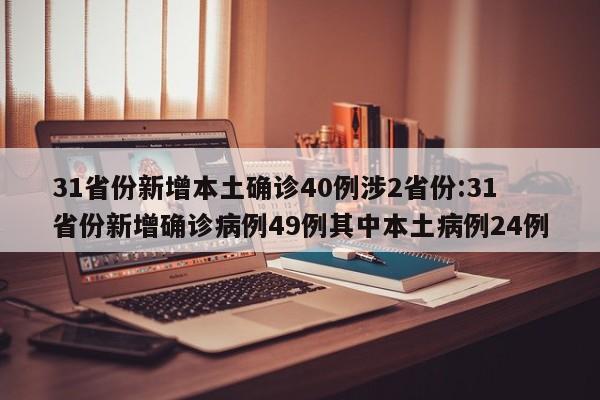 31省份新增本土确诊40例涉2省份:31省份新增确诊病例49例其中本土病例24例
