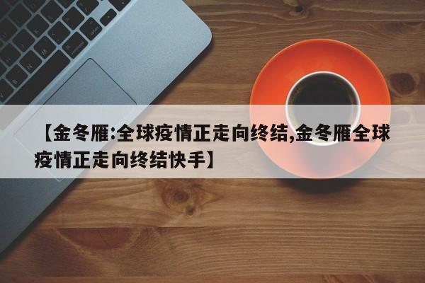 【金冬雁:全球疫情正走向终结,金冬雁全球疫情正走向终结快手】