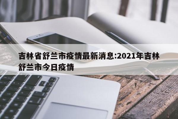 吉林省舒兰市疫情最新消息:2021年吉林舒兰市今日疫情