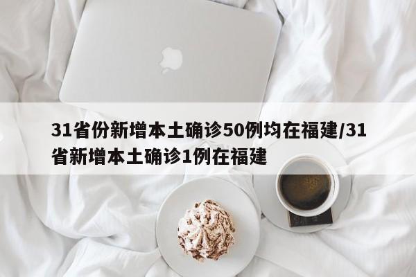 31省份新增本土确诊50例均在福建/31省新增本土确诊1例在福建
