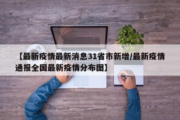【最新疫情最新消息31省市新增/最新疫情通报全国最新疫情分布图】