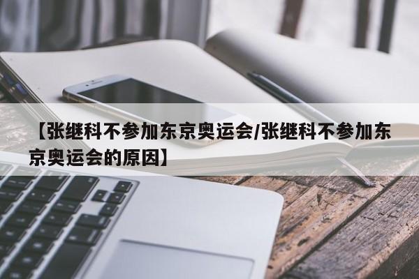 【张继科不参加东京奥运会/张继科不参加东京奥运会的原因】