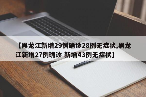 【黑龙江新增29例确诊28例无症状,黑龙江新增27例确诊 新增43例无症状】