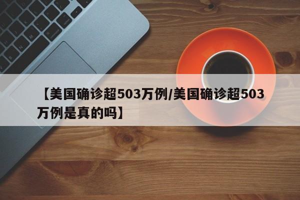 【美国确诊超503万例/美国确诊超503万例是真的吗】