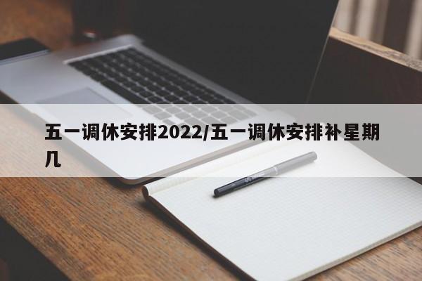 五一调休安排2022/五一调休安排补星期几