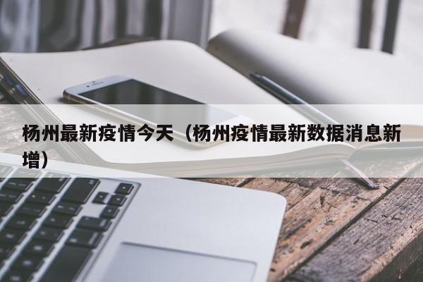 杨州最新疫情今天(杨州疫情最新数据消息新增)