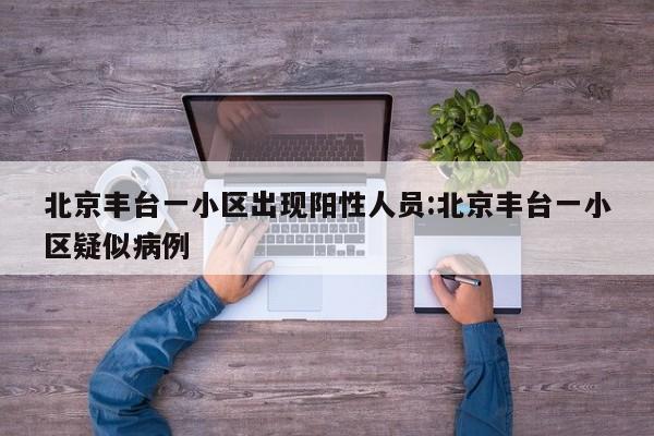 北京丰台一小区出现阳性人员:北京丰台一小区疑似病例