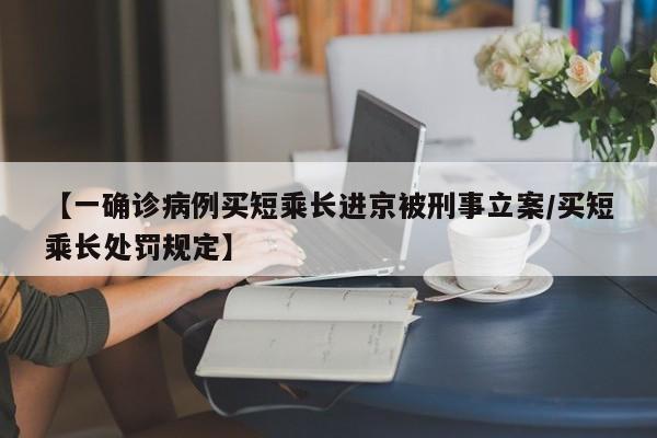 【一确诊病例买短乘长进京被刑事立案/买短乘长处罚规定】