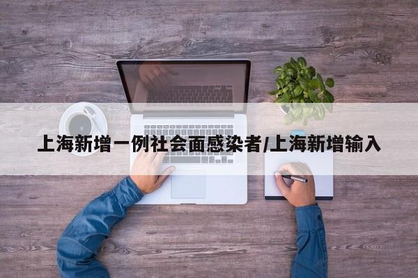 上海新增一例社会面感染者/上海新增输入