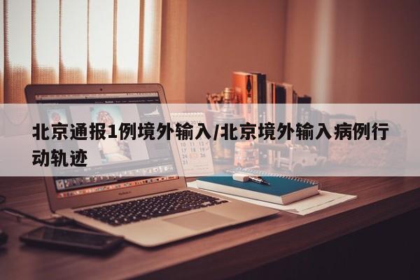 北京通报1例境外输入/北京境外输入病例行动轨迹