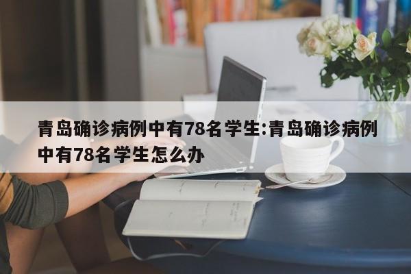 青岛确诊病例中有78名学生:青岛确诊病例中有78名学生怎么办