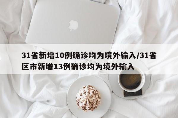 31省新增10例确诊均为境外输入/31省区市新增13例确诊均为境外输入