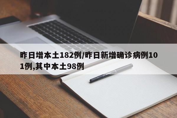 昨日增本土182例/昨日新增确诊病例101例,其中本土98例